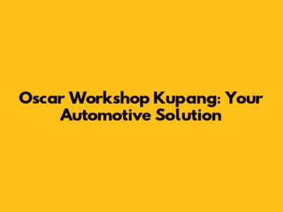Oscar Workshop Kupang: Your Automotive Solution