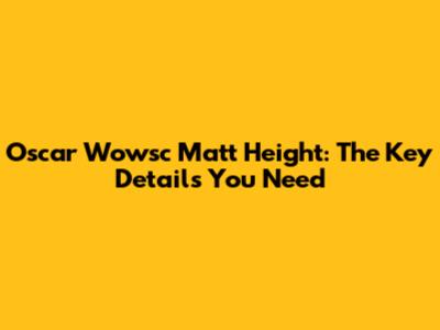 Oscar Wowsc Matt Height: The Key Details You Need