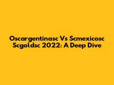 Oscargentinasc Vs Scmexicosc Scgoldsc 2022: A Deep Dive