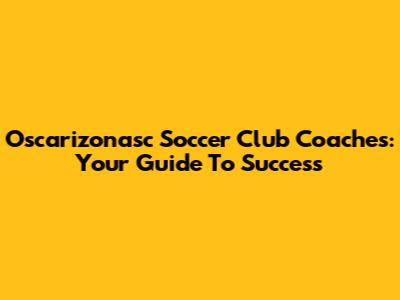 Oscarizonasc Soccer Club Coaches: Your Guide To Success