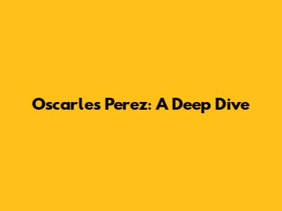 Oscarles Perez: A Deep Dive