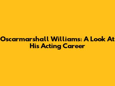 Oscarmarshall Williams: A Look At His Acting Career