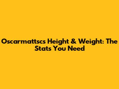 Oscarmattsc's Height & Weight: The Stats You Need