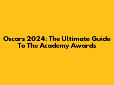 Oscars 2024: The Ultimate Guide To The Academy Awards