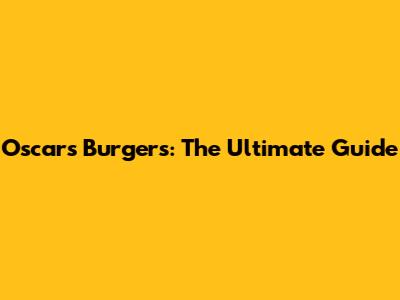 Oscars Burgers: The Ultimate Guide