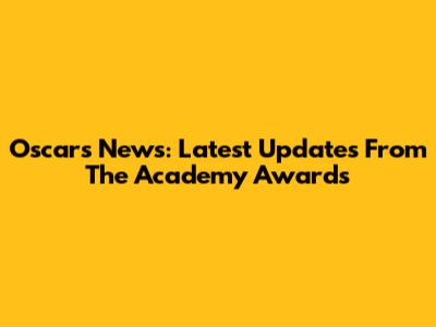 Oscars News: Latest Updates From The Academy Awards