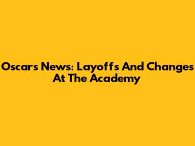Oscars News: Layoffs And Changes At The Academy