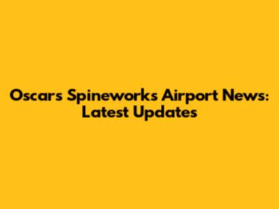 Oscars Spineworks Airport News: Latest Updates