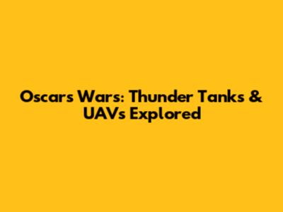 Oscars Wars: Thunder Tanks & UAVs Explored