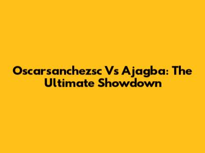 Oscarsanchezsc Vs Ajagba: The Ultimate Showdown