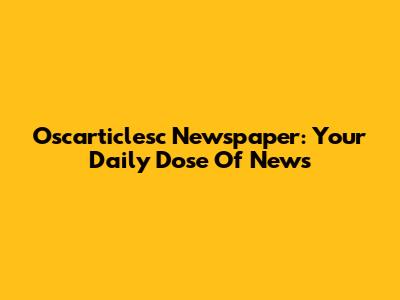 Oscarticlesc Newspaper: Your Daily Dose Of News