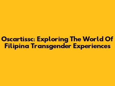 Oscartissc: Exploring The World Of Filipina Transgender Experiences