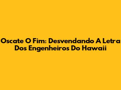 Oscate O Fim: Desvendando A Letra Dos Engenheiros Do Hawaii