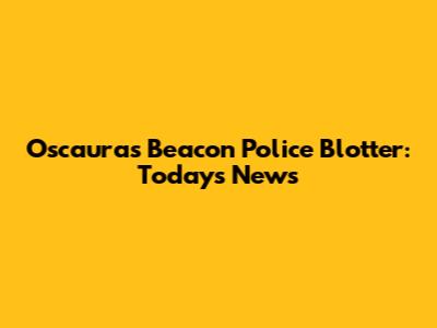 Oscauras Beacon Police Blotter: Today's News