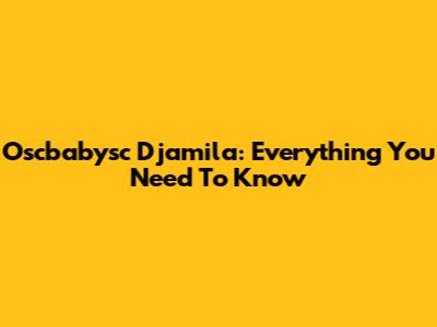 Oscbabysc Djamila: Everything You Need To Know