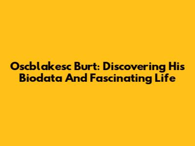 Oscblakesc Burt: Discovering His Biodata And Fascinating Life