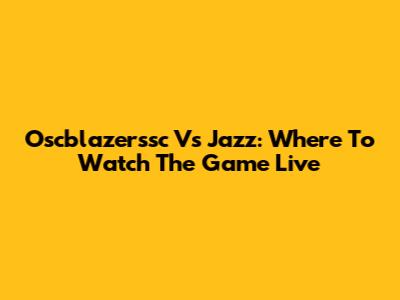 Oscblazerssc Vs Jazz: Where To Watch The Game Live