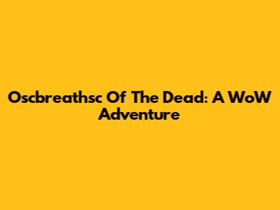Oscbreathsc Of The Dead: A WoW Adventure