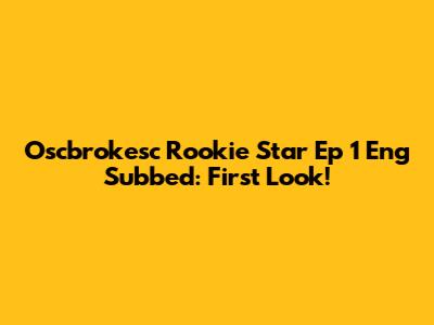 Oscbrokesc Rookie Star Ep 1 Eng Subbed: First Look!