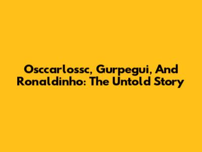 Osccarlossc, Gurpegui, And Ronaldinho: The Untold Story