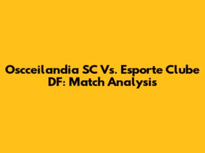 Oscceilandia SC Vs. Esporte Clube DF: Match Analysis