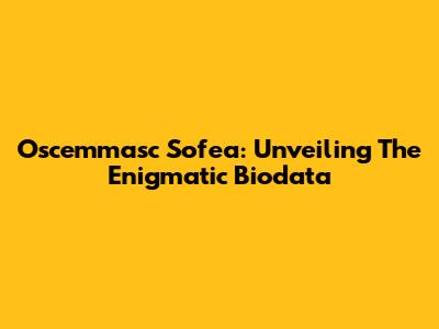 Oscemmasc Sofea: Unveiling The Enigmatic Biodata