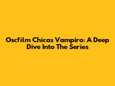 Oscfilm Chicas Vampiro: A Deep Dive Into The Series