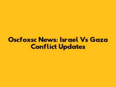 Oscfoxsc News: Israel Vs Gaza Conflict Updates