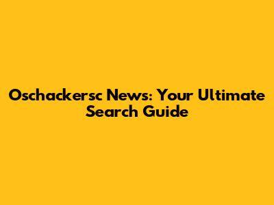 Oschackersc News: Your Ultimate Search Guide