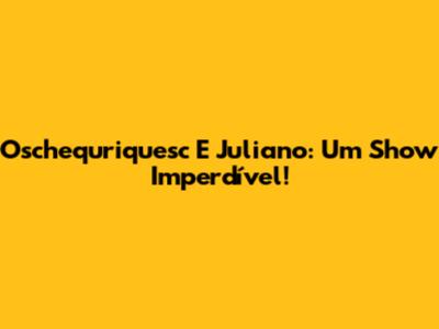 Oschequriquesc E Juliano: Um Show Imperdível!