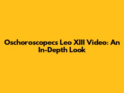 Oschoroscopecs Leo XIII Video: An In-Depth Look