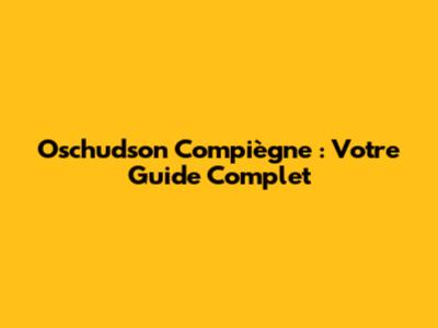 Oschudson Compiègne : Votre Guide Complet