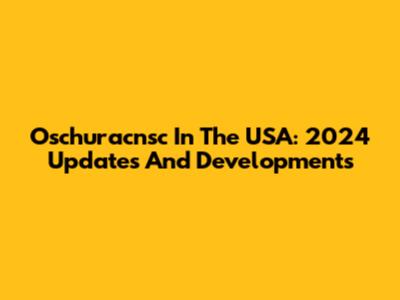 Oschuracnsc In The USA: 2024 Updates And Developments