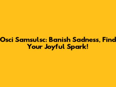 Osci Samsulsc: Banish Sadness, Find Your Joyful Spark!