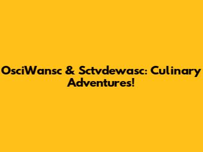 OsciWansc & Sctvdewasc: Culinary Adventures!