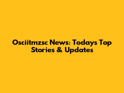 Osciitmzsc News: Today's Top Stories & Updates