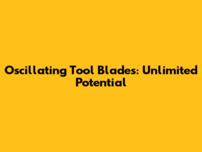 Oscillating Tool Blades: Unlimited Potential