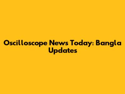 Oscilloscope News Today: Bangla Updates