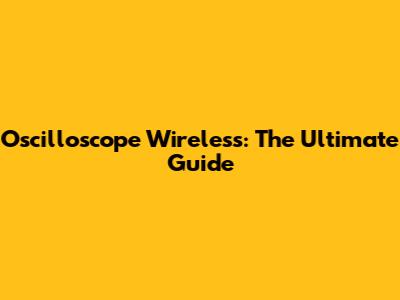 Oscilloscope Wireless: The Ultimate Guide
