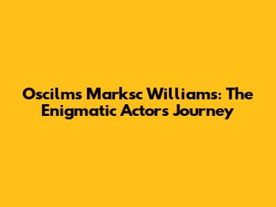 Oscilms Marksc Williams: The Enigmatic Actor's Journey