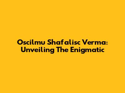 Oscilmu Shafalisc Verma: Unveiling The Enigmatic