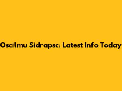 Oscilmu Sidrapsc: Latest Info Today