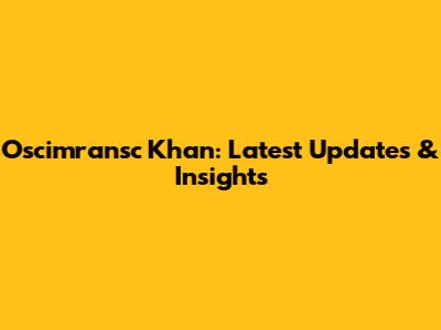 Oscimransc Khan: Latest Updates & Insights