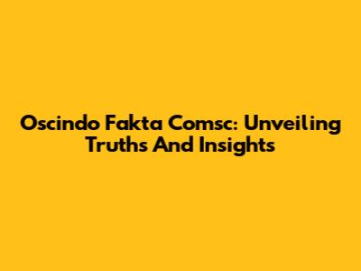 Oscindo Fakta Comsc: Unveiling Truths And Insights
