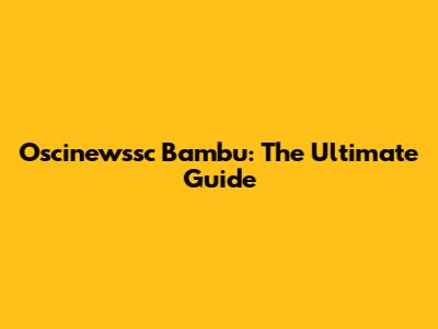 Oscinewssc Bambu: The Ultimate Guide
