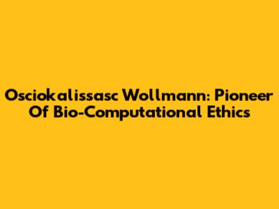Osciokalissasc Wollmann: Pioneer Of Bio-Computational Ethics