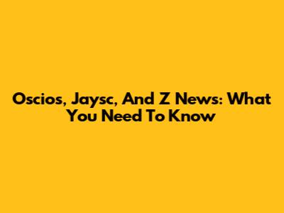 Oscios, Jaysc, And Z News: What You Need To Know