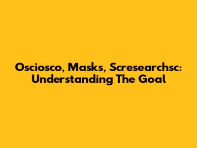 Osciosco, Masks, Scresearchsc: Understanding The Goal