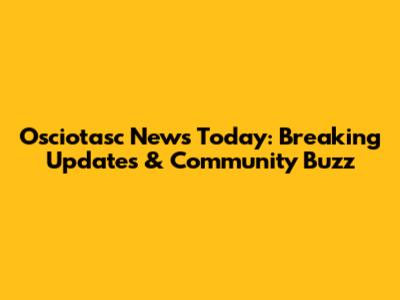 Osciotasc News Today: Breaking Updates & Community Buzz
