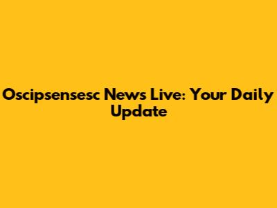 Oscipsensesc News Live: Your Daily Update